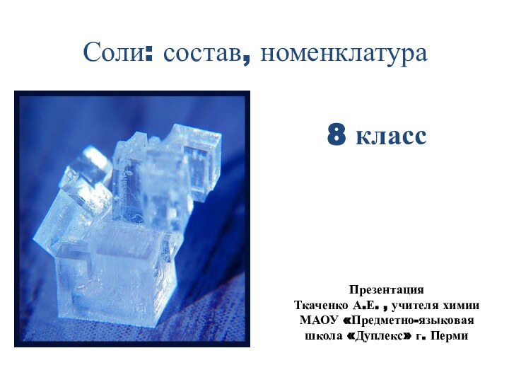 Соли: состав, номенклатураПрезентация Ткаченко А.Е. , учителя химии МАОУ «Предметно-языковая школа «Дуплекс» г. Перми8 класс