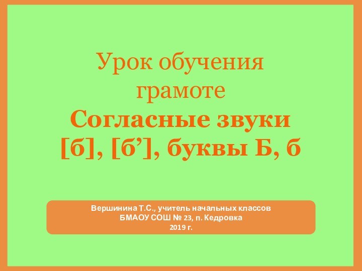 Урок обучения грамотеСогласные звуки [б], [б’], буквы Б, бВершинина Т.С., учитель начальных