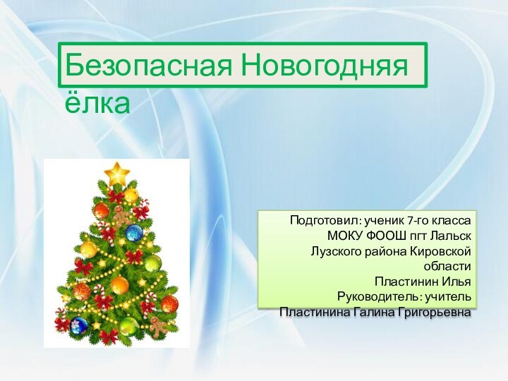 Безопасная Новогодняя ёлкаПодготовил: ученик 7-го классаМОКУ ФООШ пгт ЛальскЛузского района Кировской областиПластинин