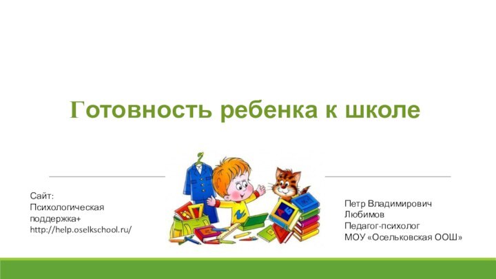 Готовность ребенка к школе Петр Владимирович ЛюбимовПедагог-психологМОУ «Осельковская ООШ»Сайт:Психологическая поддержка+http://help.oselkschool.ru/