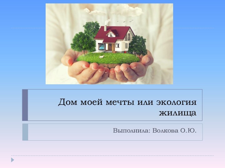 Дом моей мечты или экология жилищаВыполнила: Волкова О.Ю.