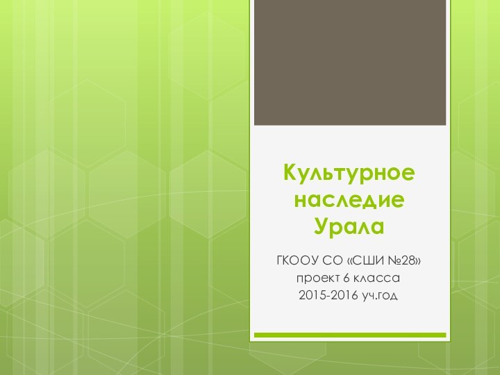 Культурное наследие УралаГКООУ СО «СШИ №28»проект 6 класса 2015-2016 уч.год