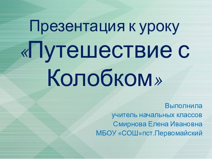 Презентация к уроку «Путешествие с Колобком» Выполнила учитель начальных классовСмирнова Елена ИвановнаМБОУ «СОШ»пст.Первомайский