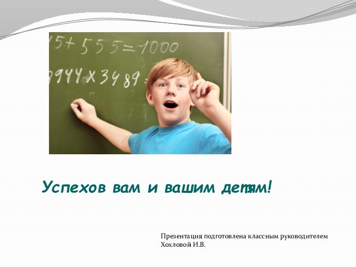 Успехов вам и вашим детям!Презентация подготовлена классным руководителем Хохловой И.В.