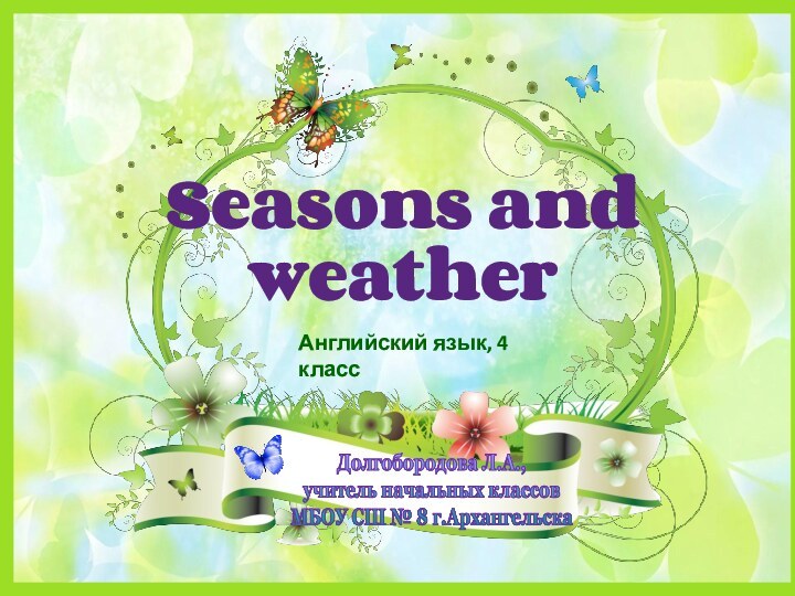 Seasons and weatherДолгобородова Л.А.,учитель начальных классов МБОУ СШ № 8 г.АрхангельскаАнглийский язык, 4 класс