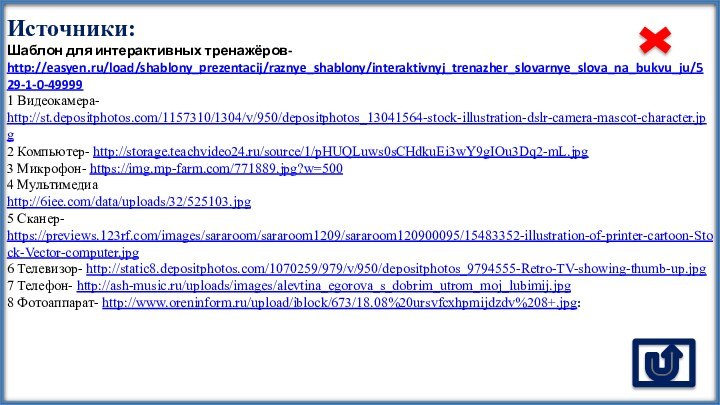 Источники:Шаблон для интерактивных тренажёров- http://easyen.ru/load/shablony_prezentacij/raznye_shablony/interaktivnyj_trenazher_slovarnye_slova_na_bukvu_ju/529-1-0-499991 Видеокамера- http://st.depositphotos.com/1157310/1304/v/950/depositphotos_13041564-stock-illustration-dslr-camera-mascot-character.jpg 2 Компьютер- http://storage.teachvideo24.ru/source/1/pHUQLuws0sCHdkuEi3wY9gIOu3Dq2-mL.jpg 3 Микрофон-