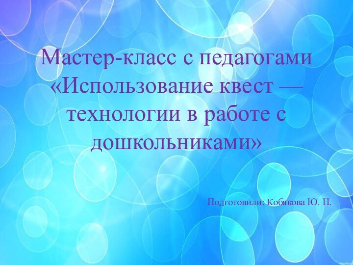 Мастер-класс с педагогами «Использование квест — технологии в работе с дошкольниками»Подготовили: Кобякова Ю. Н.