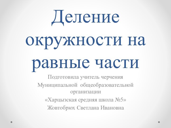 Деление окружности на равные частиПодготовила учитель черчения Муниципальной общеобразовательной организации«Харцызская средняя школа №5»Жовтобрюх Светлана Ивановна