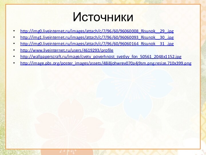 Источникиhttp://img0.liveinternet.ru/images/attach/c/7/96/60/96060008_Risunok__29_.jpghttp://img1.liveinternet.ru/images/attach/c/7/96/60/96060093_Risunok__30_.jpghttp://img0.liveinternet.ru/images/attach/c/7/96/60/96060164_Risunok__31_.jpghttp://www.liveinternet.ru/users/4619293/profilehttp://wallpaperscraft.ru/image/cvety_poverhnost_svetlyy_fon_50561_2048x1152.jpghttp://image.pbs.org/poster_images/assets/48i8johwrev070a4j9sm.png.resize.710x399.png