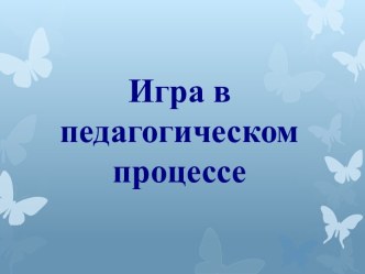 Презентация Игра в педагогическом процессе