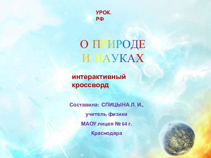 О ПРИРОДЕ И НАУКАХинтерактивный кроссвордСоставила: СПИЦЫНА Л. И.,учитель физики МАОУ лицея № 64 г. КраснодараУРОК. РФ