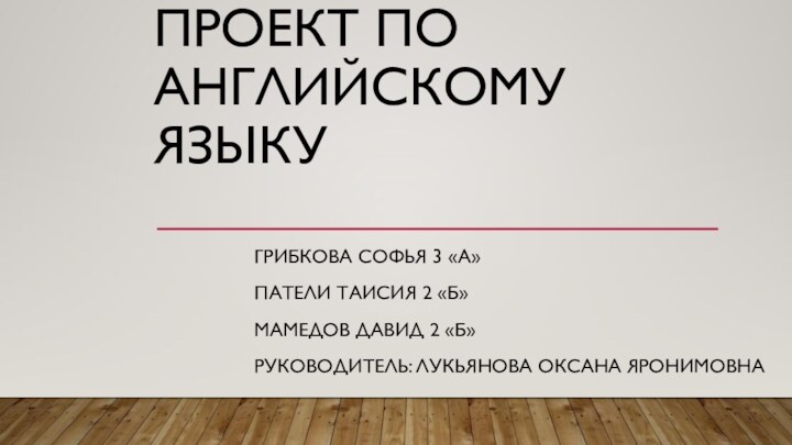 Проект по английскому языкуГрибкова Софья 3 «А»Патели Таисия 2 «Б»Мамедов Давид 2 «Б»Руководитель: Лукьянова Оксана Яронимовна