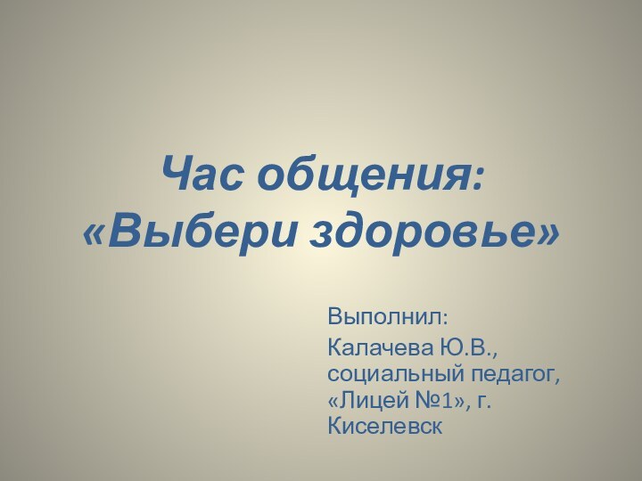 Час общения:  «Выбери здоровье»Выполнил: Калачева Ю.В., социальный педагог, «Лицей №1», г.Киселевск