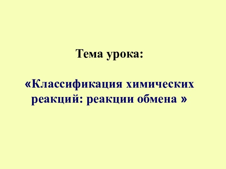 Тема урока:   «Классификация химических реакций: реакции обмена »