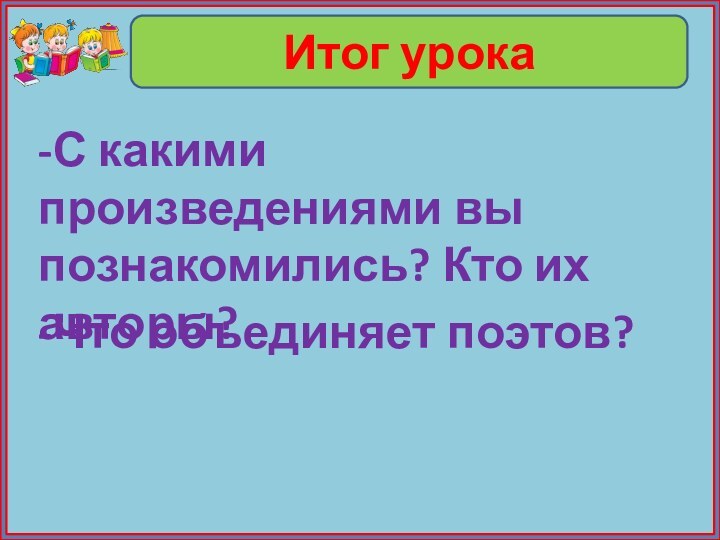 Итог урока-С какими произведениями вы познакомились? Кто их авторы?-Что объединяет поэтов?