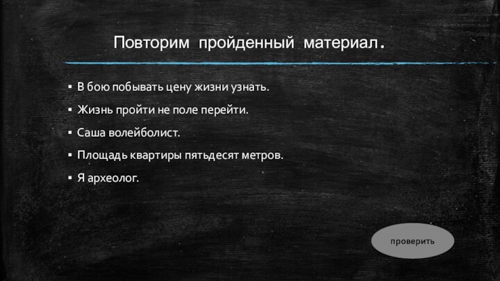 Повторим пройденный материал.В бою побывать цену жизни узнать.Жизнь пройти не поле перейти.Саша