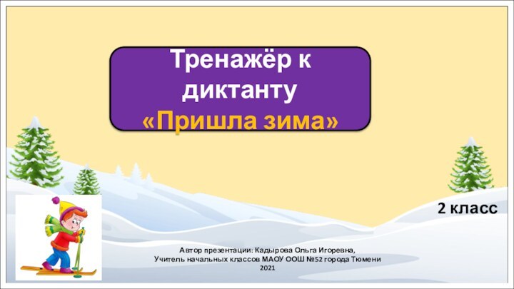 Тренажёр к диктанту«Пришла зима»2 классАвтор презентации: Кадырова Ольга Игоревна,Учитель начальных классов МАОУ ООШ №52 города Тюмени2021