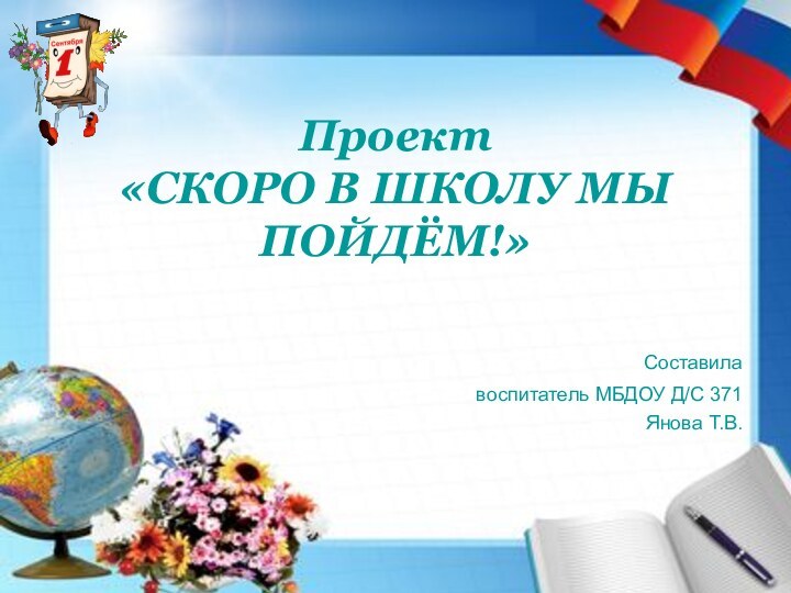 Проект «СКОРО В ШКОЛУ МЫ ПОЙДЁМ!» Составила воспитатель МБДОУ Д/С 371Янова Т.В.