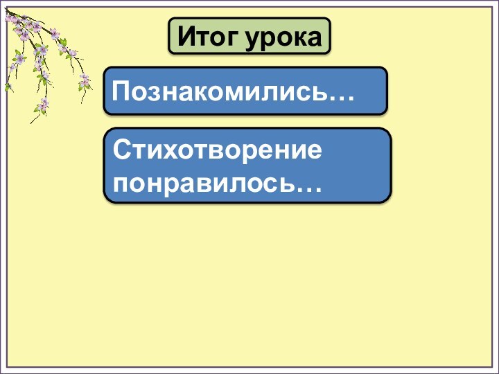 Итог урокаПознакомились…Стихотворение понравилось…