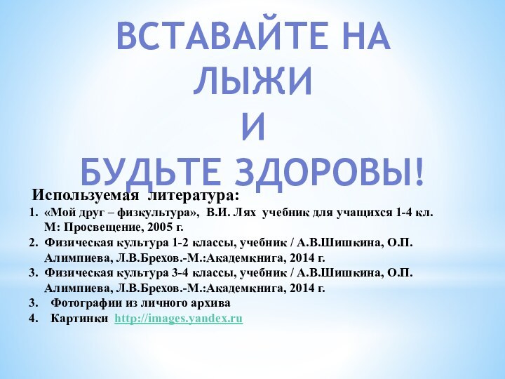 Вставайте на лыжи ИБУДЬТЕ ЗДОРОВЫ!Используемая литература:«Мой друг – физкультура», В.И. Лях учебник