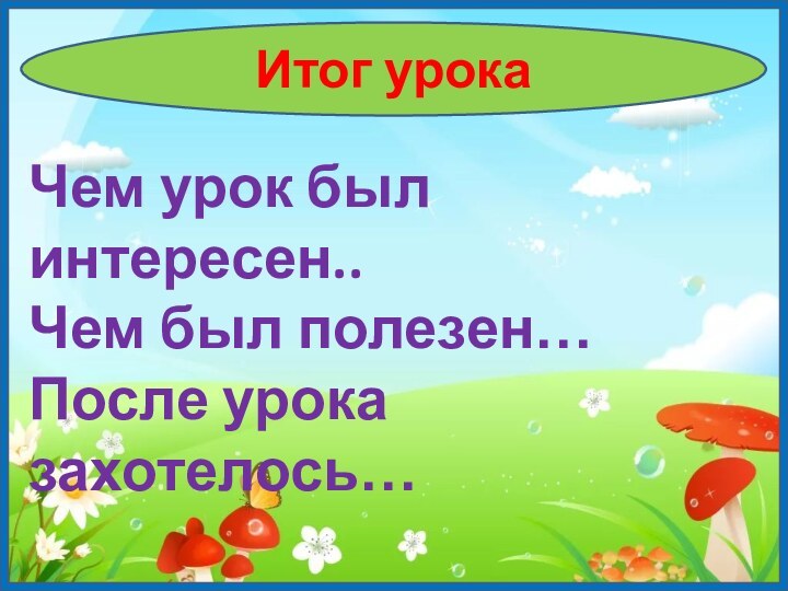 Итог урокаЧем урок был интересен..Чем был полезен…После урока захотелось…