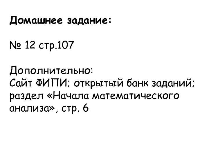 Домашнее задание:№ 12 стр.107Дополнительно: Сайт ФИПИ; открытый банк заданий; раздел «Начала математического анализа», стр. 6