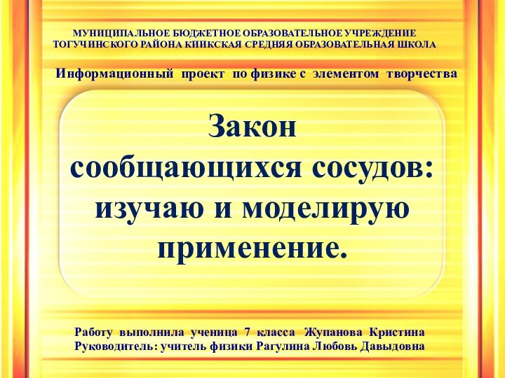 Закон сообщающихся сосудов: изучаю и моделирую применение.МУНИЦИПАЛЬНОЕ БЮДЖЕТНОЕ ОБРАЗОВАТЕЛЬНОЕ УЧРЕЖДЕНИЕТОГУЧИНСКОГО РАЙОНА КИИКСКАЯ