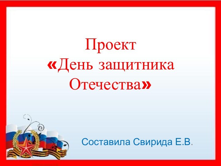 Проект «День защитника Отечества» Составила Свирида Е.В.