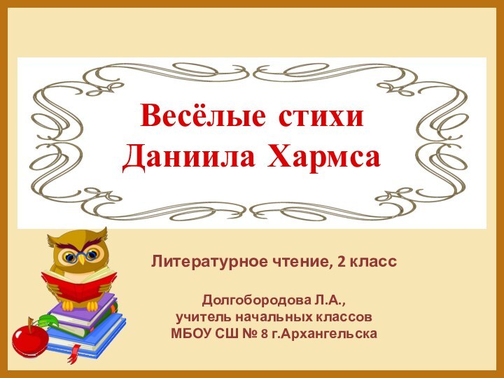 Весёлые стихи  Даниила ХармсаЛитературное чтение, 2 классДолгобородова Л.А.,учитель начальных классовМБОУ СШ № 8 г.Архангельска