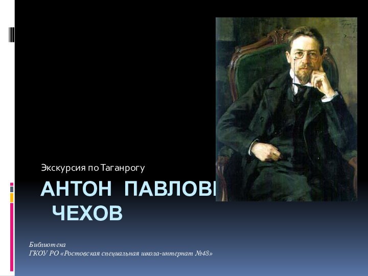 АНТОН ПАВЛОВИЧ  ЧЕХОВЭкскурсия по ТаганрогуБиблиотекаГКОУ РО «Ростовская специальная школа-интернат №48»