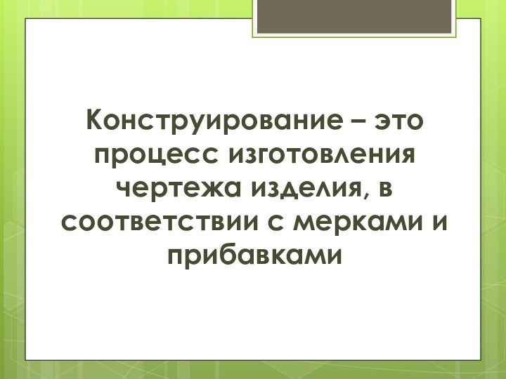 Конструирование – это процесс изготовления чертежа изделия, в соответствии с мерками и прибавками