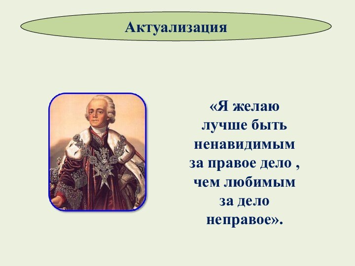 «Я желаю лучше быть ненавидимым за правое дело , чем любимым за дело неправое».Актуализация