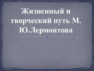 Презентация Жизненный и творческий путь М.Ю.Лермонтова