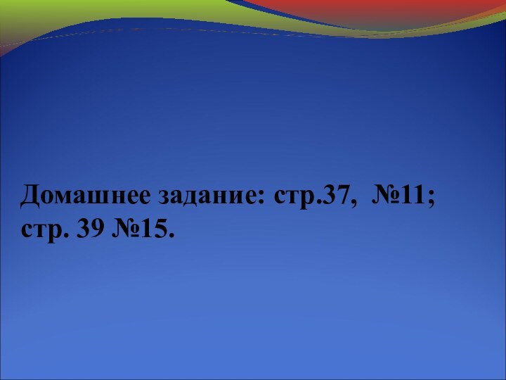 Домашнее задание: стр.37, №11; стр. 39 №15.