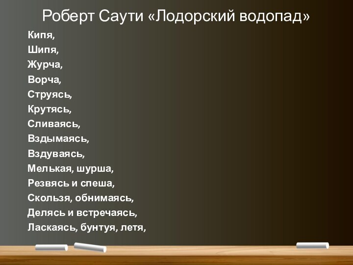 Роберт Саути «Лодорский водопад»Кипя,Шипя,Журча,Ворча,Струясь,Крутясь,Сливаясь,Вздымаясь,Вздуваясь,Мелькая, шурша,Резвясь и спеша,Скользя, обнимаясь,Делясь и встречаясь,Ласкаясь, бунтуя, летя,