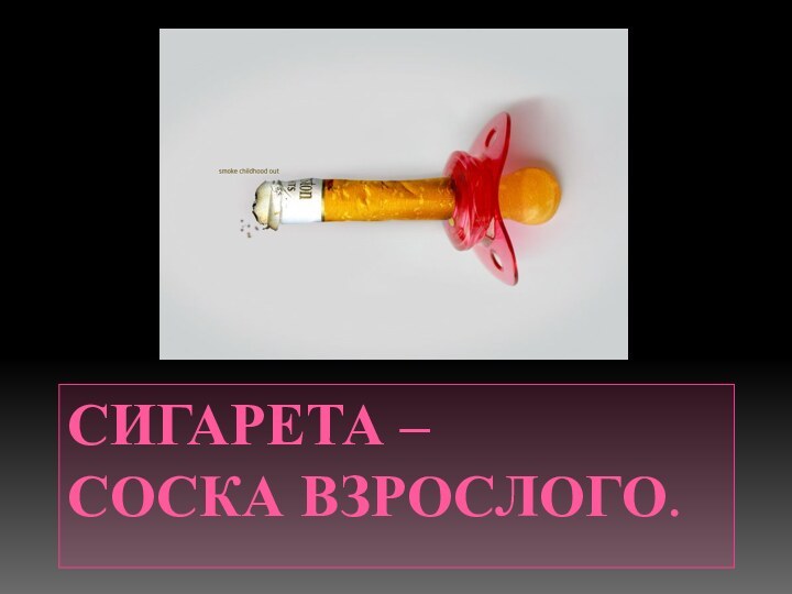 СИГАРЕТА –  СОСКА ВЗРОСЛОГО.