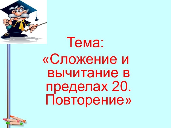 Тема:«Сложение и вычитание в пределах 20. Повторение»