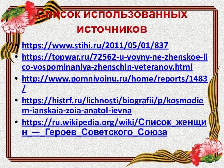 Список использованных источниковhttps://www.stihi.ru/2011/05/01/837https://topwar.ru/72562-u-voyny-ne-zhenskoe-lico-vospominaniya-zhenschin-veteranov.htmlhttp://www.pomnivoinu.ru/home/reports/1483/https://histrf.ru/lichnosti/biografii/p/kosmodiem-ianskaia-zoia-anatol-ievna https://ru.wikipedia.org/wiki/Список_женщин_—_Героев_Советского_Союза