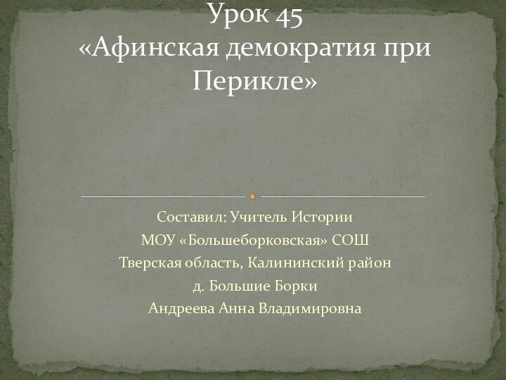 Составил: Учитель ИсторииМОУ «Большеборковская» СОШТверская область, Калининский районд. Большие БоркиАндреева Анна ВладимировнаУрок