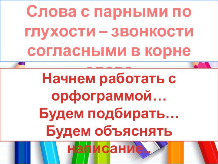 Слова с парными по глухости – звонкости согласными в корне словаНачнем работать