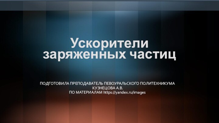 Ускорители  заряженных частицПОДГОТОВИЛА ПРЕПОДАВАТЕЛЬ ПЕВОУРАЛЬСКОГО ПОЛИТЕХНИКУМА КУЗНЕЦОВА А.В. ПО МАТЕРИАЛАМ https://yandex.ru/images