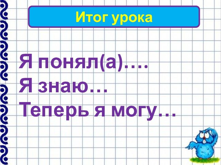 Итог урокаЯ понял(а)….Я знаю…Теперь я могу…