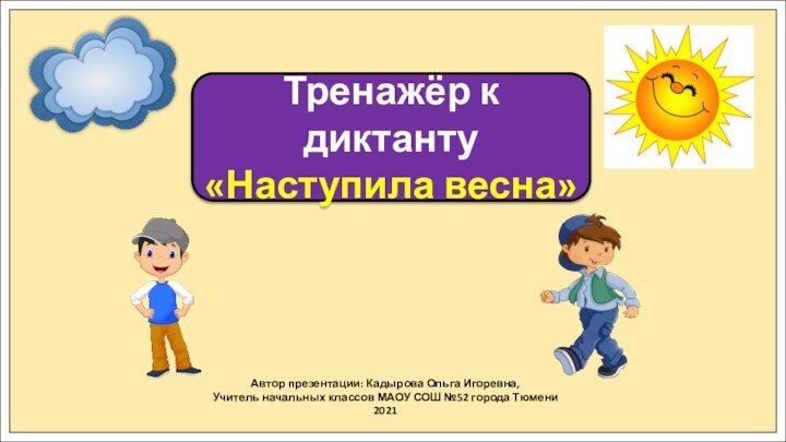 Автор презентации: Кадырова Ольга Игоревна,Учитель начальных классов МАОУ СОШ №52 города Тюмени2021Тренажёр к диктанту«Наступила весна»