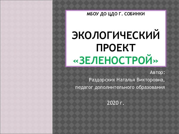 МБОУ ДО ЦДО Г. СОБИНКИ   ЭКОЛОГИЧЕСКИЙ ПРОЕКТ «ЗЕЛЕНОСТРОЙ»Автор:Раздорских Наталья Викторовна,педагог дополнительного образования2020 г.