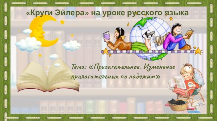 «Круги Эйлера» на уроке русского языкаТема: «Прилагательное. Изменение прилагательных по падежам»