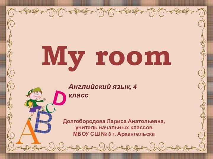 My roomДолгобородова Лариса Анатольевна,учитель начальных классовМБОУ СШ № 8 г. АрхангельскаАнглийский язык, 4 класс