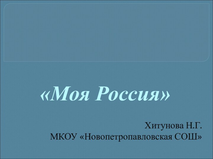 «Моя Россия» Хитунова Н.Г.МКОУ «Новопетропавловская СОШ»