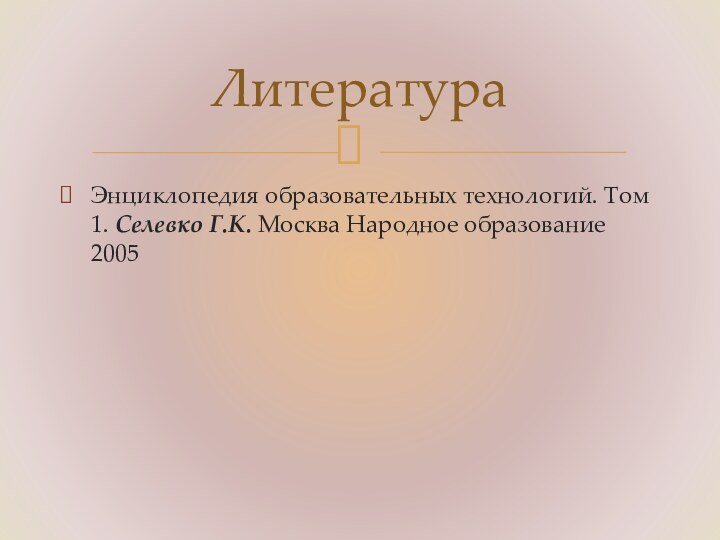 Энциклопедия образовательных технологий. Том 1. Селевко Г.К. Москва Народное образование 2005Литература