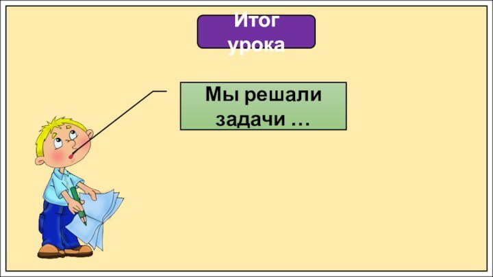 Итог урокаМы решали задачи …