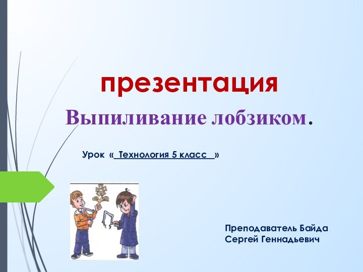 презентация  Выпиливание лобзиком.Урок « Технология 5 класс  »Преподаватель Байда Сергей Геннадьевич